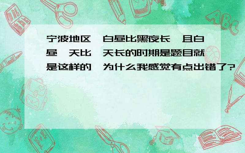 宁波地区,白昼比黑夜长,且白昼一天比一天长的时期是题目就是这样的,为什么我感觉有点出错了?