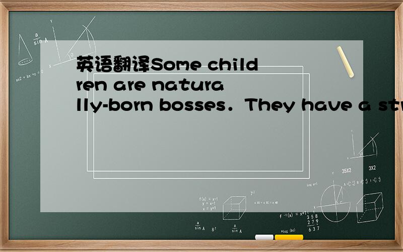 英语翻译Some children are naturally-born bosses．They have a strong need to make decision, manage their environment, and lead rather than follow．Stephen Jackson, a Year One student, “operates under the theory of what’s mine is mine and wha