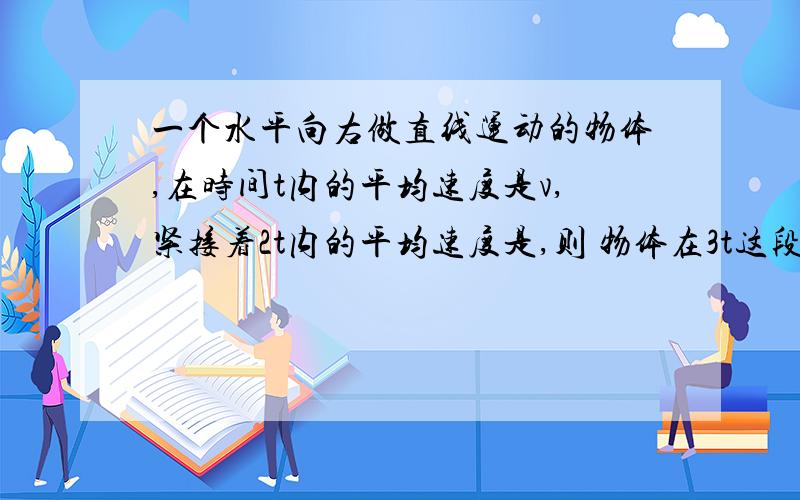 一个水平向右做直线运动的物体,在时间t内的平均速度是v,紧接着2t内的平均速度是,则 物体在3t这段时间[内的平均速度 是(