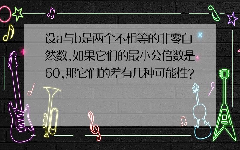 设a与b是两个不相等的非零自然数,如果它们的最小公倍数是60,那它们的差有几种可能性?