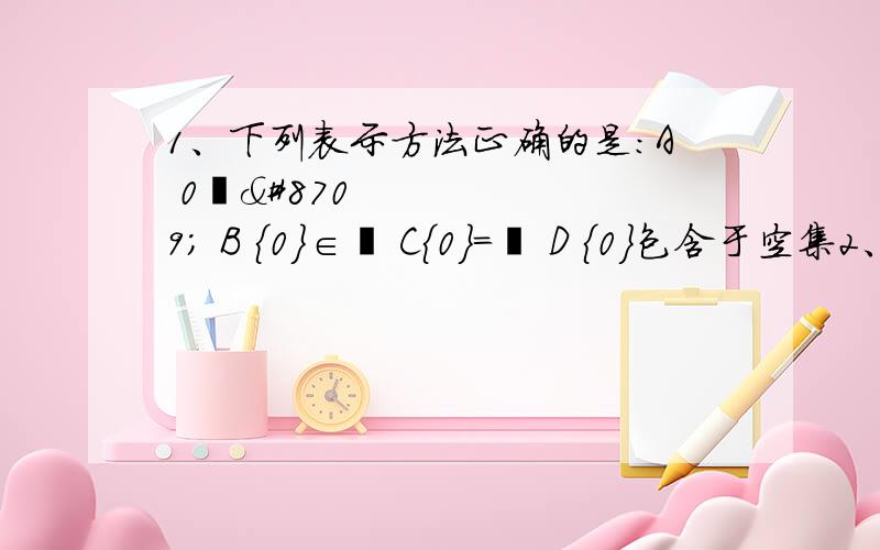 1、下列表示方法正确的是：A 0∉∅ B {0}∈∅ C{0}=∅ D {0}包含于空集2、给出下列关系式：①∅包含于{a};②a包含于{a}；③ {a}包含于{a}；④{a}∈{a,b};⑤{a}∈{{a},{a,b}}.其中正确的是