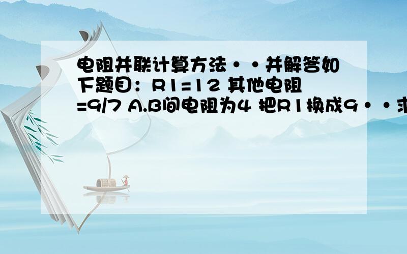 电阻并联计算方法··并解答如下题目：R1=12 其他电阻=9/7 A.B间电阻为4 把R1换成9··求AB间阻值