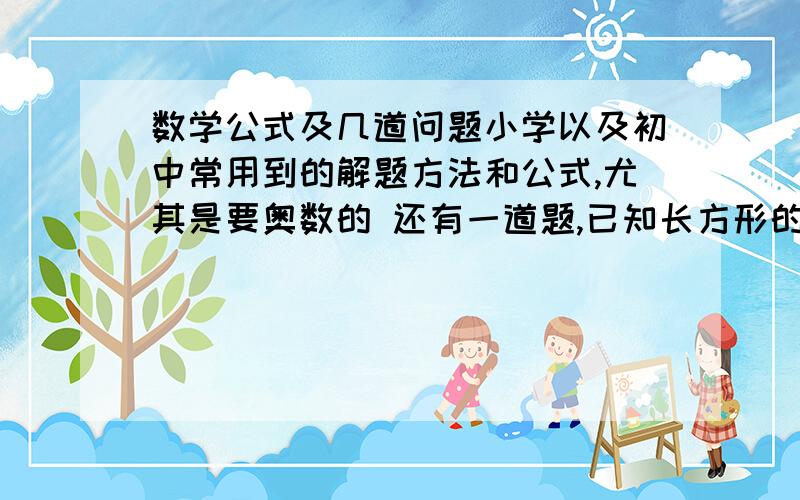 数学公式及几道问题小学以及初中常用到的解题方法和公式,尤其是要奥数的 还有一道题,已知长方形的面积是12平方厘米,长是宽的两倍,长和宽分别是多少?（务必列出算式,以及说明算理）