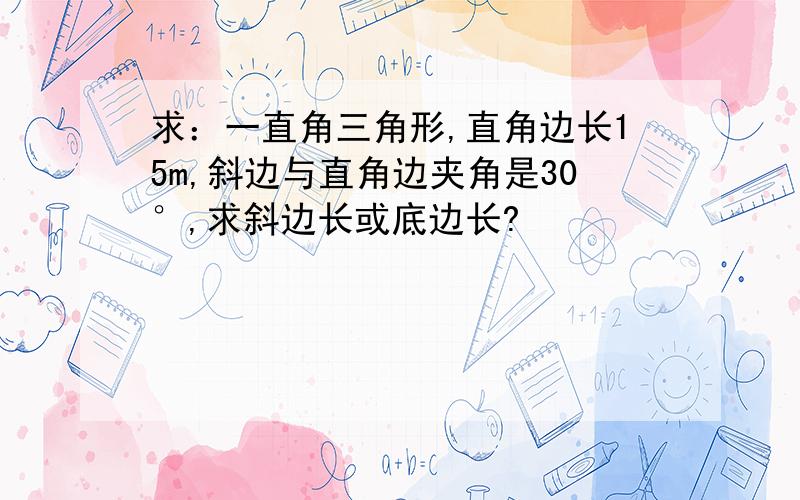 求：一直角三角形,直角边长15m,斜边与直角边夹角是30°,求斜边长或底边长?