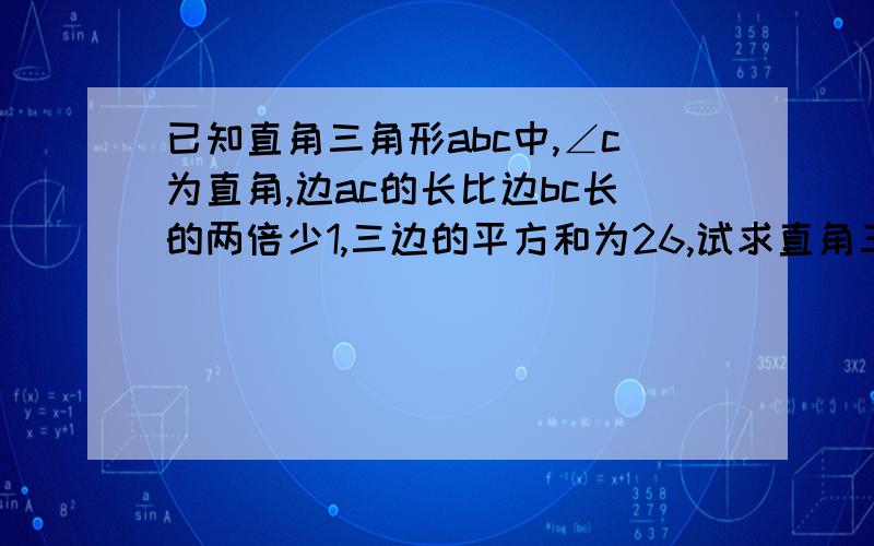 已知直角三角形abc中,∠c为直角,边ac的长比边bc长的两倍少1,三边的平方和为26,试求直角三角形个边的长?