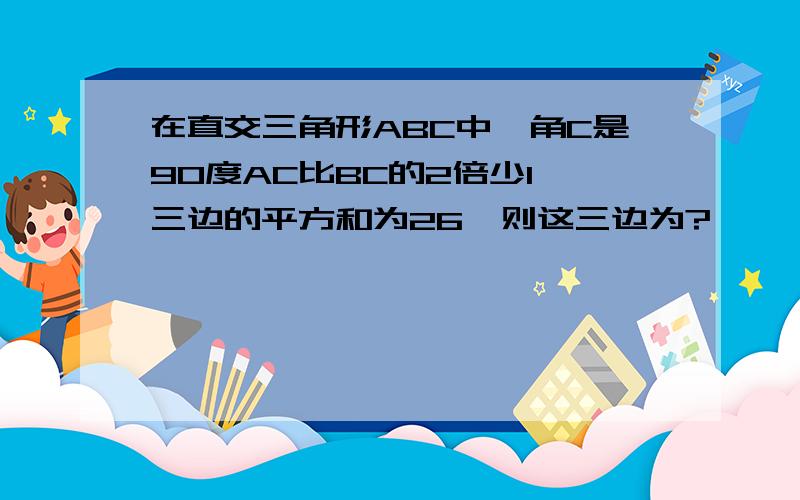 在直交三角形ABC中,角C是90度AC比BC的2倍少1,三边的平方和为26,则这三边为?