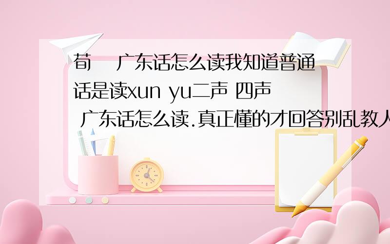 荀彧 广东话怎么读我知道普通话是读xun yu二声 四声 广东话怎么读.真正懂的才回答别乱教人