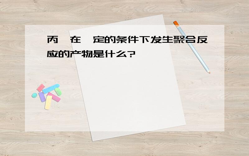 丙烯在一定的条件下发生聚合反应的产物是什么?