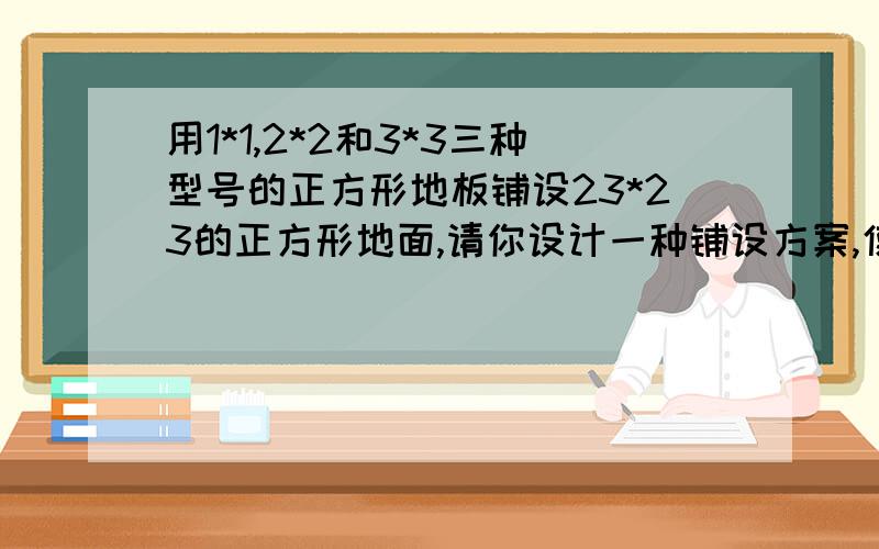 用1*1,2*2和3*3三种型号的正方形地板铺设23*23的正方形地面,请你设计一种铺设方案,使得1*1的地板砖只用一块.请你证明：当只有2*2和3*3两种型号的∷正方形∷地板砖时,无论如何铺设都不能铺满