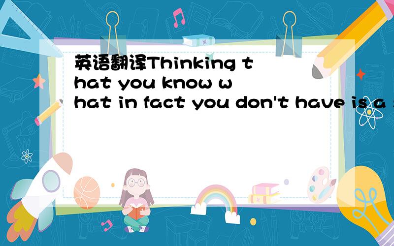 英语翻译Thinking that you know what in fact you don't have is a serious mistake.怎么翻译这个句子啊?