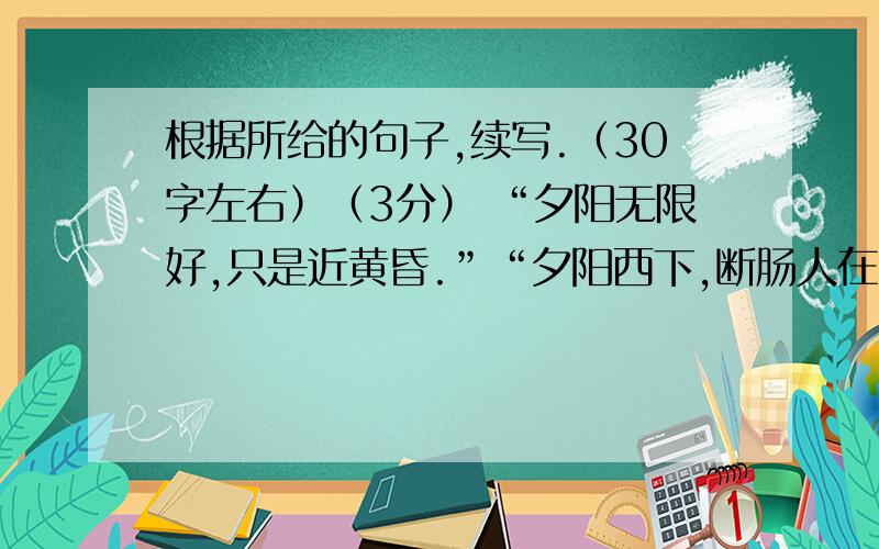 根据所给的句子,续写.（30字左右）（3分） “夕阳无限好,只是近黄昏.”“夕阳西下,断肠人在天涯.”面对夕阳,人们常常充满无限伤感与愁绪,我却 :----------------------------------------------