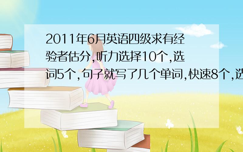 2011年6月英语四级求有经验者估分,听力选择10个,选词5个,句子就写了几个单词,快速8个,选词10个全对（运气好）,深读3个,完型10个,翻译全对,作文还可以,起码有一般的水平,这些都是保守估的,