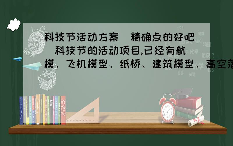 科技节活动方案(精确点的好吧）科技节的活动项目,已经有航模、飞机模型、纸桥、建筑模型、高空落蛋、惯性小车这些活动了,不要重复的.一定要精确,今天急用~~~