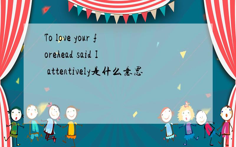 To love your forehead said I attentively是什么意思