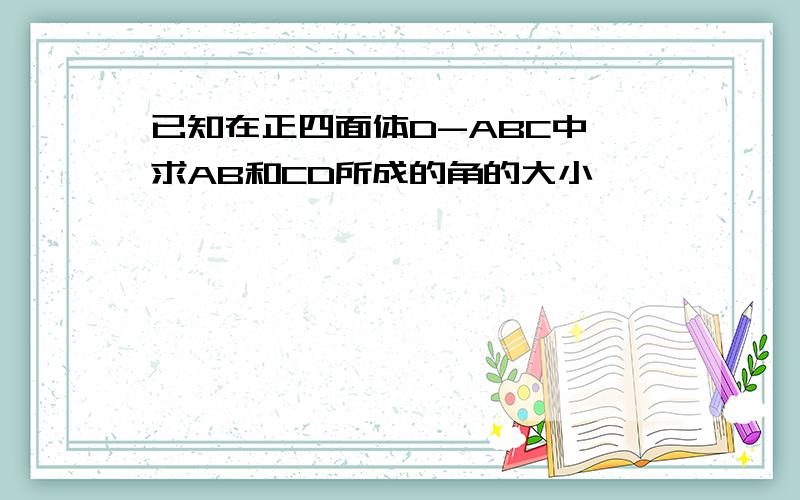 已知在正四面体D-ABC中,求AB和CD所成的角的大小