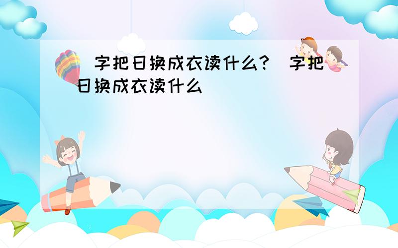 暐字把日换成衣读什么?暐字把日换成衣读什么