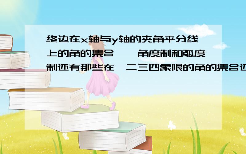 终边在x轴与y轴的夹角平分线上的角的集合唔、角度制和弧度制还有那些在一二三四象限的角的集合还有在x轴,y轴,坐标轴上的角的集合