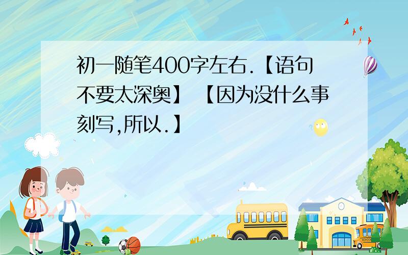 初一随笔400字左右.【语句不要太深奥】 【因为没什么事刻写,所以.】