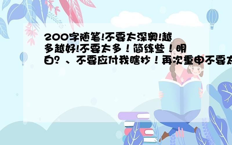 200字随笔!不要太深奥!越多越好!不要太多！简练些！明白？、不要应付我瞎抄！再次重申不要太多多了不给分！不要太多了不要太多了不要太多了！