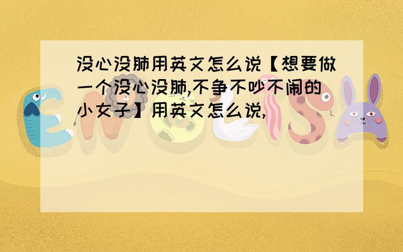 没心没肺用英文怎么说【想要做一个没心没肺,不争不吵不闹的小女子】用英文怎么说,