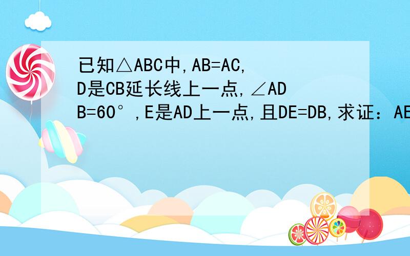 已知△ABC中,AB=AC,D是CB延长线上一点,∠ADB=60°,E是AD上一点,且DE=DB,求证：AE=BE+BC