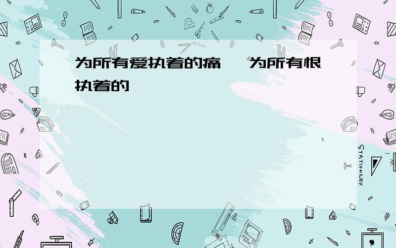 为所有爱执着的痛 、为所有恨执着的