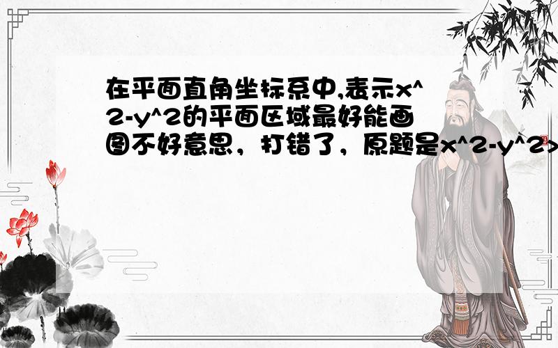 在平面直角坐标系中,表示x^2-y^2的平面区域最好能画图不好意思，打错了，原题是x^2-y^2>=0