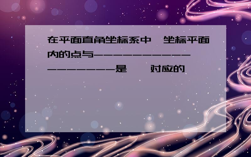 在平面直角坐标系中,坐标平面内的点与-----------------是一一对应的