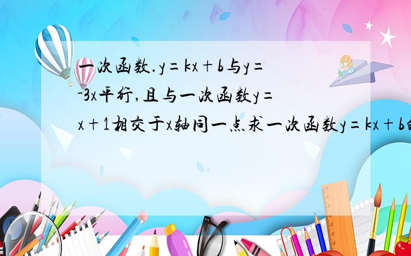 一次函数.y=kx+b与y=-3x平行,且与一次函数y=x+1相交于x轴同一点求一次函数y=kx+b的解析式不要文字的.过程要整齐有序.