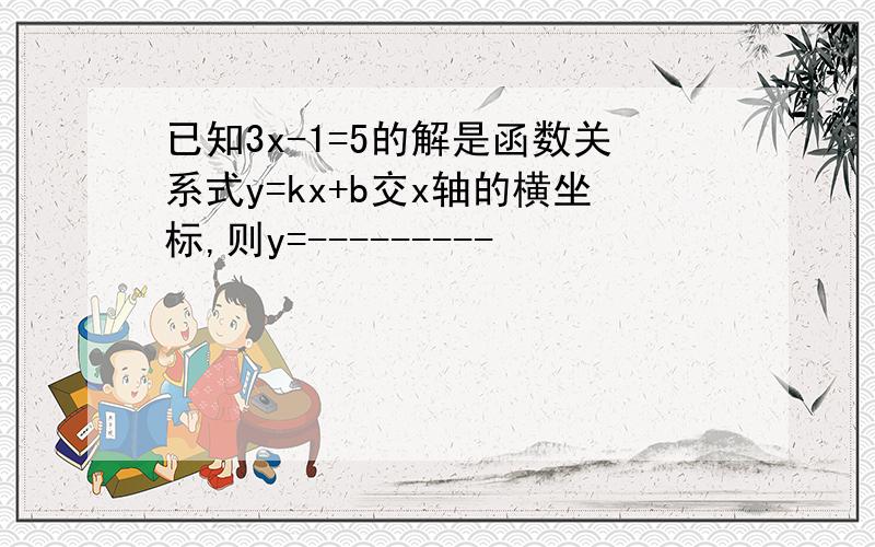 已知3x-1=5的解是函数关系式y=kx+b交x轴的横坐标,则y=---------