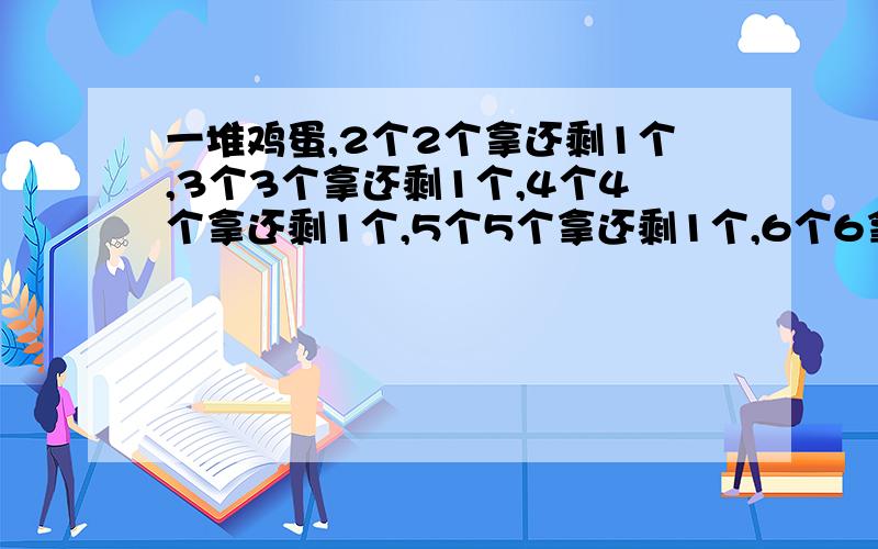 一堆鸡蛋,2个2个拿还剩1个,3个3个拿还剩1个,4个4个拿还剩1个,5个5个拿还剩1个,6个6拿还剩1个,7个7个拿正好拿完.问：这些鸡蛋共有多少个?