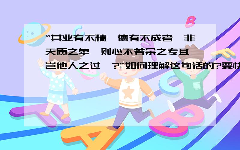 “其业有不精,德有不成者,非天质之卑,则心不若余之专耳,岂他人之过哉?”如何理解这句话的?要快啊!