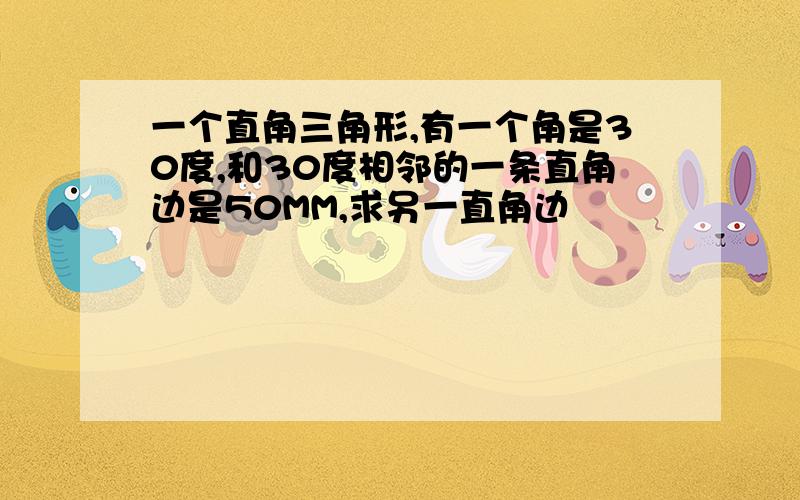 一个直角三角形,有一个角是30度,和30度相邻的一条直角边是50MM,求另一直角边