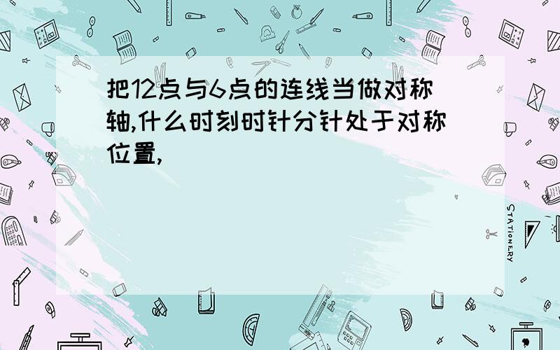 把12点与6点的连线当做对称轴,什么时刻时针分针处于对称位置,