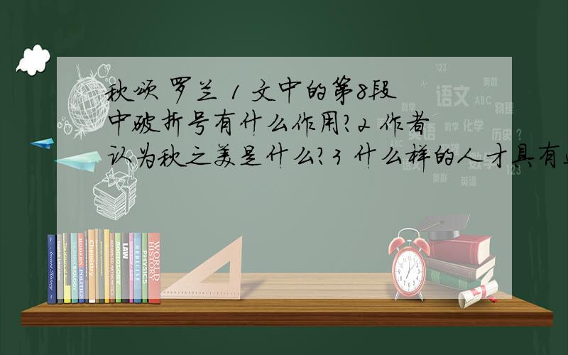 秋颂 罗兰 1 文中的第8段中破折号有什么作用?2 作者认为秋之美是什么?3 什么样的人才具有这份“秋之美”