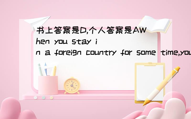 书上答案是D,个人答案是AWhen you stay in a foreign country for some time,you get used to the people’s_ of life.〔A〕way〔B〕 habit〔C〕rule〔D〕fact