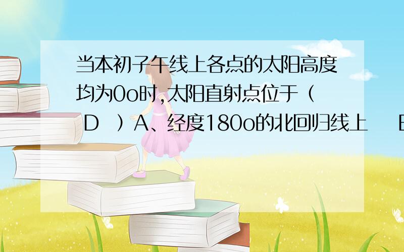 当本初子午线上各点的太阳高度均为0o时,太阳直射点位于（ D  ）A、经度180o的北回归线上    B、经度90o的南回归线上C、经度180o的南回归线上    D、经度90o的赤道上这是为什么啊?