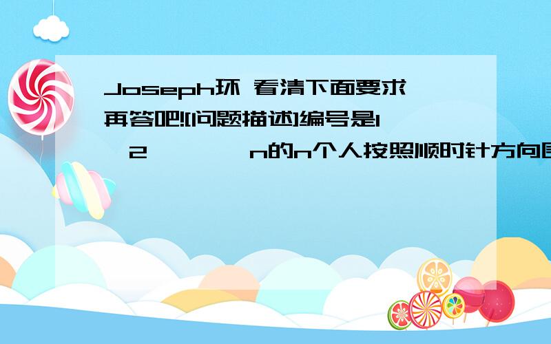 Joseph环 看清下面要求再答吧![问题描述]编号是1,2,……,n的n个人按照顺时针方向围坐一圈,每个人只有一个密码（正整数）一开始任选一个正整数作为报数上限值m,从第一个仍开始顺时针方向