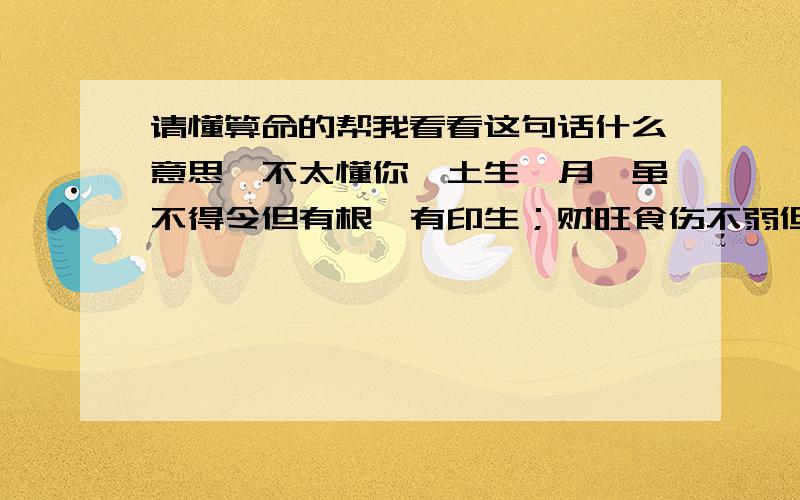 请懂算命的帮我看看这句话什么意思,不太懂你戊土生卯月,虽不得令但有根,有印生；财旺食伤不弱但不透,官居月支得令但不透且被双神食神暗合,大家都是太善良了,其实我很想听不好的,没什