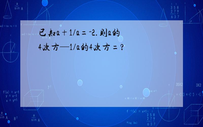 已知a+1/a=-2.则a的4次方—1/a的4次方=?