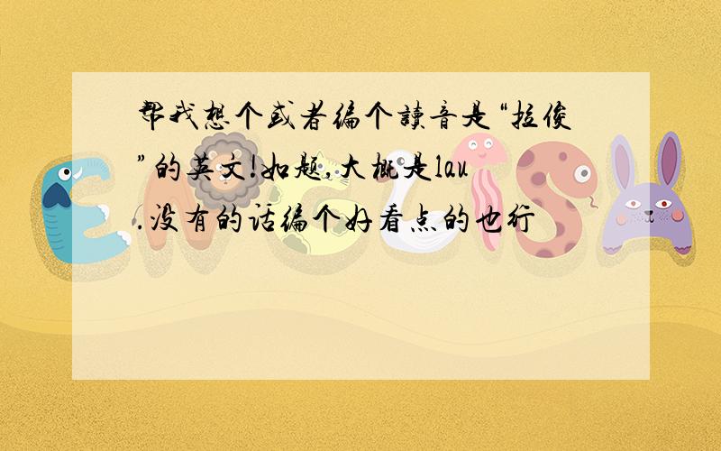 帮我想个或者编个读音是“拉俊”的英文!如题,大概是lau.没有的话编个好看点的也行