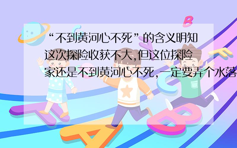 “不到黄河心不死”的含义明知这次探险收获不大,但这位探险家还是不到黄河心不死,一定要弄个水落石出.这句中的“不到黄河心不死”为什么不对?