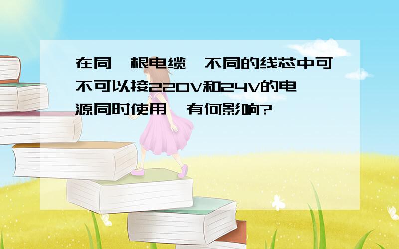 在同一根电缆,不同的线芯中可不可以接220V和24V的电源同时使用,有何影响?