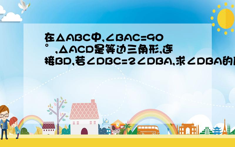 在△ABC中,∠BAC=90°,△ACD是等边三角形,连接BD,若∠DBC=2∠DBA,求∠DBA的度数?请数学 高手指点,多谢!