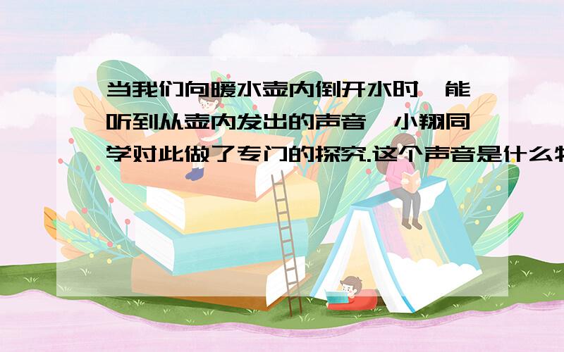 当我们向暖水壶内倒开水时,能听到从壶内发出的声音,小翔同学对此做了专门的探究.这个声音是什么物体振动发出来的呢?他猜想,可能是水从高处落下时冲击瓶内水引起水的振动而产生的,也