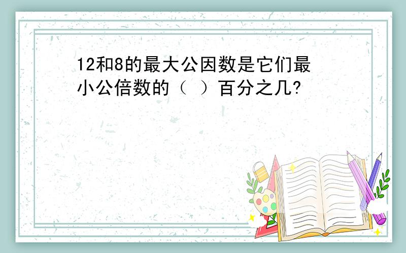 12和8的最大公因数是它们最小公倍数的（ ）百分之几?