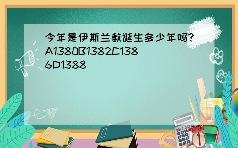 今年是伊斯兰教诞生多少年吗?A1380B1382C1386D1388