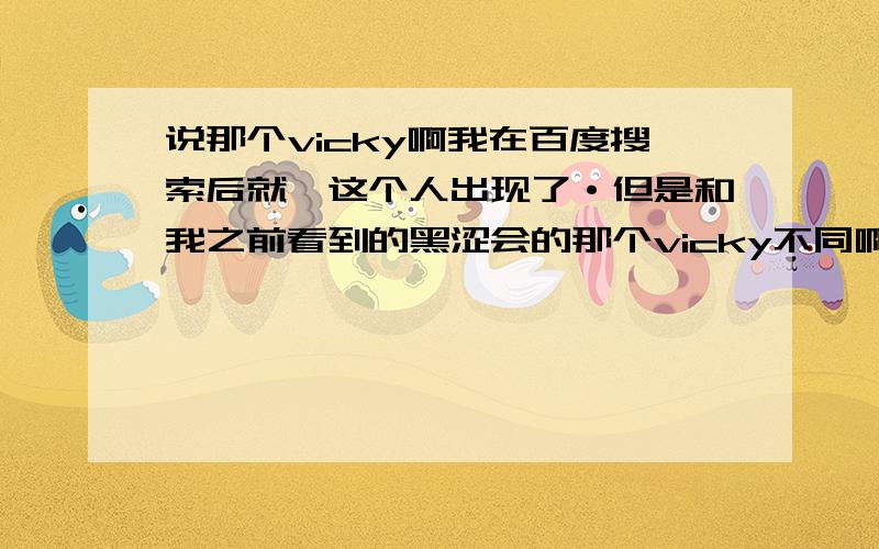 说那个vicky啊我在百度搜索后就侑这个人出现了·但是和我之前看到的黑涩会的那个vicky不同啊.那个眼睛大大的··年纪虽然小·但看起来和这个完全不一样啊···怎么会说他通奸呢·是在说那