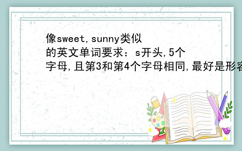 像sweet,sunny类似的英文单词要求：s开头,5个字母,且第3和第4个字母相同,最好是形容词,意思比较美好的.像：sleep,speed,sheep之类就算了貌似很难找到符合要求的