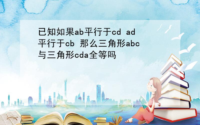 已知如果ab平行于cd ad平行于cb 那么三角形abc与三角形cda全等吗